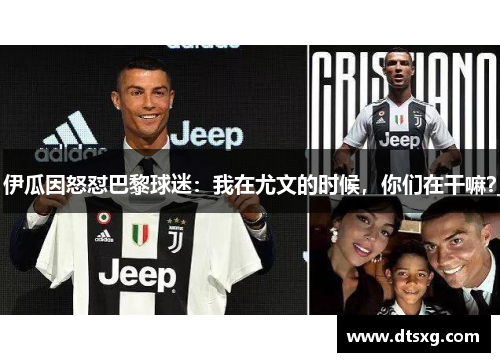 伊瓜因怒怼巴黎球迷：我在尤文的时候，你们在干嘛？