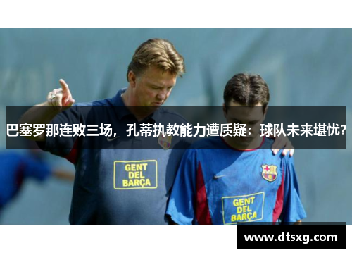 巴塞罗那连败三场，孔蒂执教能力遭质疑：球队未来堪忧？