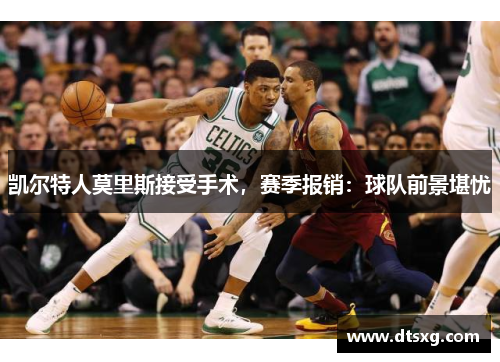 凯尔特人莫里斯接受手术，赛季报销：球队前景堪忧