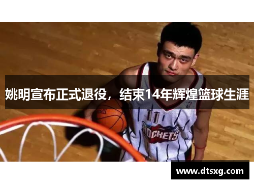 姚明宣布正式退役，结束14年辉煌篮球生涯
