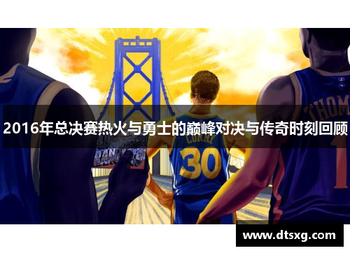 2016年总决赛热火与勇士的巅峰对决与传奇时刻回顾