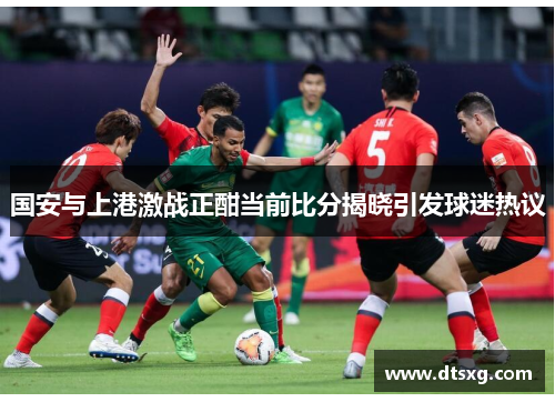 国安与上港激战正酣当前比分揭晓引发球迷热议