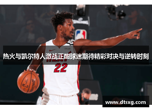 热火与凯尔特人激战正酣球迷期待精彩对决与逆转时刻