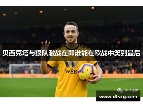 贝西克塔与狼队激战在即谁能在欧战中笑到最后