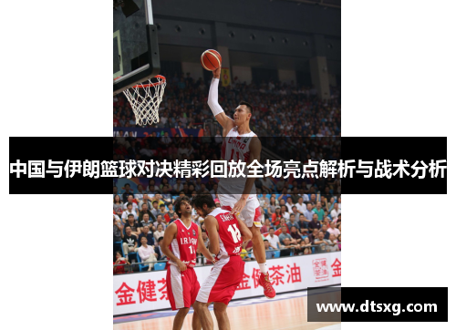 中国与伊朗篮球对决精彩回放全场亮点解析与战术分析