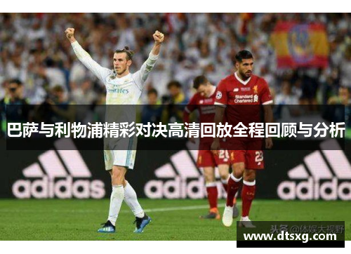 巴萨与利物浦精彩对决高清回放全程回顾与分析