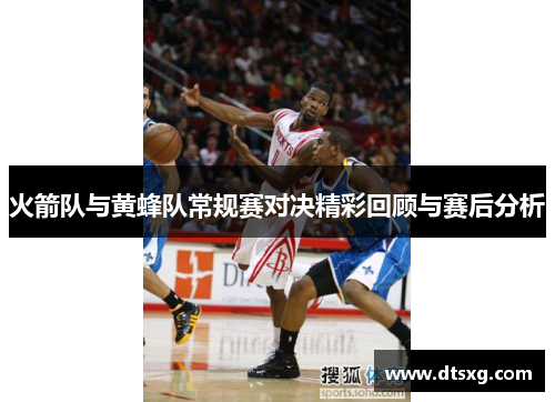 火箭队与黄蜂队常规赛对决精彩回顾与赛后分析