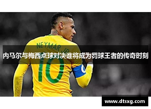 内马尔与梅西点球对决谁将成为罚球王者的传奇时刻