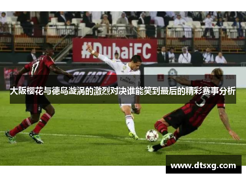 大阪樱花与德岛漩涡的激烈对决谁能笑到最后的精彩赛事分析